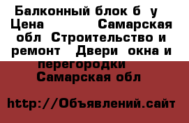 Балконный блок б. у › Цена ­ 3 500 - Самарская обл. Строительство и ремонт » Двери, окна и перегородки   . Самарская обл.